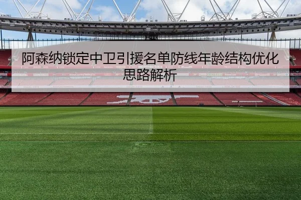 阿森纳锁定中卫引援名单防线年龄结构优化思路解析